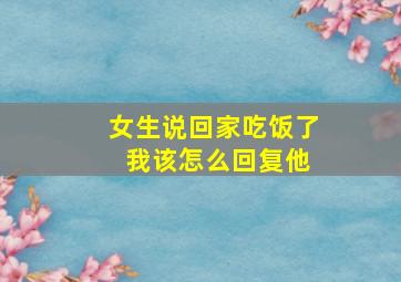 女生说回家吃饭了 我该怎么回复他